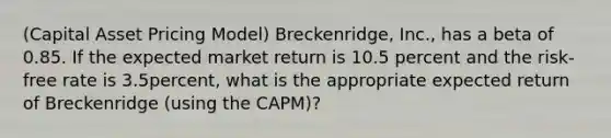 ​(Capital Asset Pricing​ Model) ​Breckenridge, Inc., has a beta of 0.85. If the expected market return is 10.5 percent and the​ risk-free rate is 3.5​percent, what is the appropriate expected return of Breckenridge​ (using the​ CAPM)?