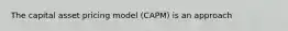 The capital asset pricing model (CAPM) is an approach