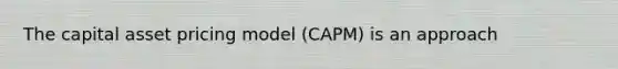 The capital asset pricing model (CAPM) is an approach