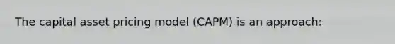 The capital asset pricing model (CAPM) is an approach: