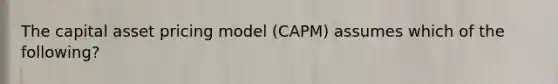 The capital asset pricing model (CAPM) assumes which of the following?