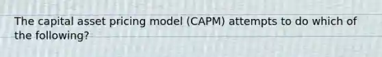 The capital asset pricing model (CAPM) attempts to do which of the following?