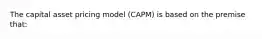 The capital asset pricing model (CAPM) is based on the premise that: