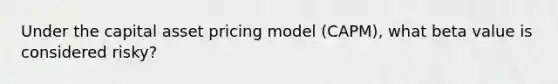 Under the capital asset pricing model (CAPM), what beta value is considered risky?