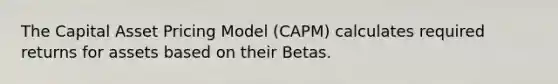 The Capital Asset Pricing Model (CAPM) calculates required returns for assets based on their Betas.