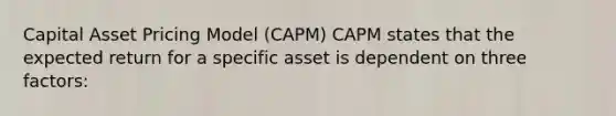 Capital Asset Pricing Model (CAPM) CAPM states that the expected return for a specific asset is dependent on three factors: