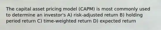 The capital asset pricing model (CAPM) is most commonly used to determine an investor's A) risk-adjusted return B) holding period return C) time-weighted return D) expected return