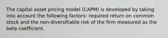 The capital asset pricing model (CAPM) is developed by taking into account the following factors: required return on common stock and the non-diversifiable risk of the firm measured as the beta coefficient.