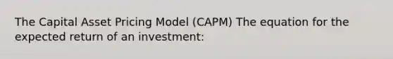 The Capital Asset Pricing Model (CAPM) The equation for the expected return of an investment: