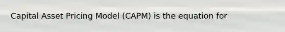 Capital Asset Pricing Model (CAPM) is the equation for