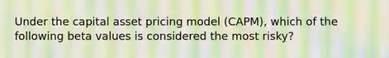 Under the capital asset pricing model (CAPM), which of the following beta values is considered the most risky?