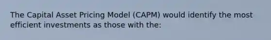 The Capital Asset Pricing Model (CAPM) would identify the most efficient investments as those with the: