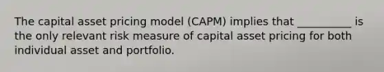 The capital asset pricing model (CAPM) implies that __________ is the only relevant risk measure of capital asset pricing for both individual asset and portfolio.