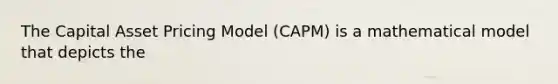 The Capital Asset Pricing Model​ (CAPM) is a mathematical model that depicts the