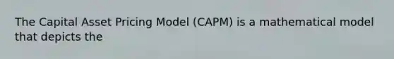 The Capital Asset Pricing Model (CAPM) is a mathematical model that depicts the