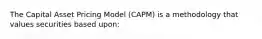 The Capital Asset Pricing Model (CAPM) is a methodology that values securities based upon: