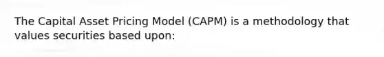 The Capital Asset Pricing Model (CAPM) is a methodology that values securities based upon: