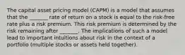 The capital asset pricing model (CAPM) is a model that assumes that the _______ rate of return on a stock is equal to the risk-free rate plus a risk premium. This risk premium is determined by the risk remaining after _______. The implications of such a model lead to important intuitions about risk in the context of a portfolio (multiple stocks or assets held together).