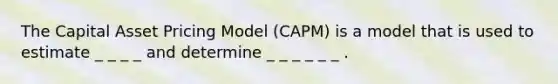 The Capital Asset Pricing Model (CAPM) is a model that is used to estimate _ _ _ _ and determine _ _ _ _ _ _ .