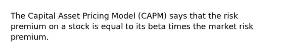 The Capital Asset Pricing Model (CAPM) says that the risk premium on a stock is equal to its beta times the market risk premium.