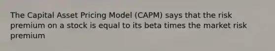 The Capital Asset Pricing Model (CAPM) says that the risk premium on a stock is equal to its beta times the market risk premium