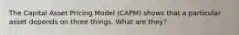 The Capital Asset Pricing Model (CAPM) shows that a particular asset depends on three things. What are they?