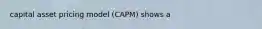 capital asset pricing model (CAPM) shows a