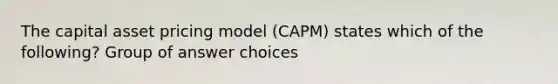 The capital asset pricing model (CAPM) states which of the following? Group of answer choices