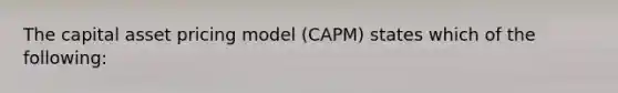 The capital asset pricing model (CAPM) states which of the following: