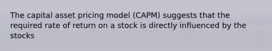 The capital asset pricing model (CAPM) suggests that the required rate of return on a stock is directly influenced by the stocks