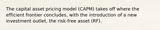 The capital asset pricing model (CAPM) takes off where the efficient frontier concludes, with the introduction of a new investment outlet, the risk-free asset (RF).