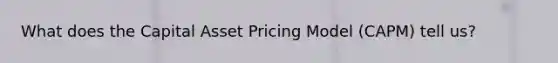 What does the Capital Asset Pricing Model (CAPM) tell us?