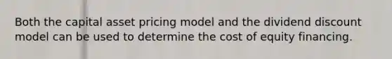 Both the capital asset pricing model and the dividend discount model can be used to determine the cost of equity financing.