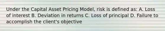 Under the Capital Asset Pricing Model, risk is defined as: A. Loss of interest B. Deviation in returns C. Loss of principal D. Failure to accomplish the client's objective