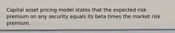 Capital asset pricing model states that the expected risk premium on any security equals its beta times the market risk premium.