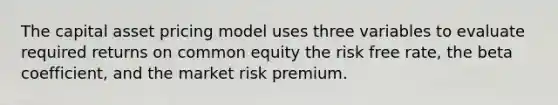 The capital asset pricing model uses three variables to evaluate required returns on common equity the risk free rate, the beta coefficient, and the market risk premium.