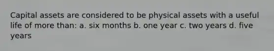Capital assets are considered to be physical assets with a useful life of more than: a. six months b. one year c. two years d. five years