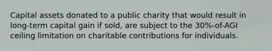 Capital assets donated to a public charity that would result in long-term capital gain if sold, are subject to the 30%-of-AGI ceiling limitation on charitable contributions for individuals.