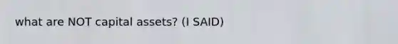 what are NOT capital assets? (I SAID)