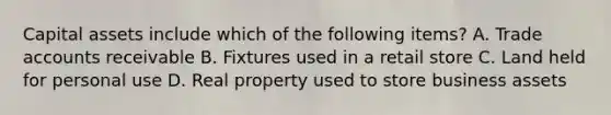 Capital assets include which of the following items? A. Trade accounts receivable B. Fixtures used in a retail store C. Land held for personal use D. Real property used to store business assets