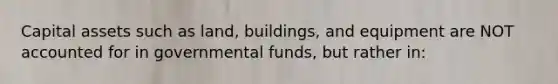 Capital assets such as land, buildings, and equipment are NOT accounted for in governmental funds, but rather in: