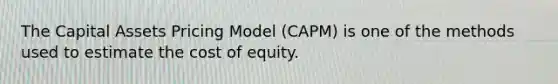 The Capital Assets Pricing Model (CAPM) is one of the methods used to estimate the cost of equity.