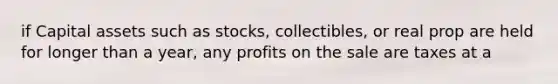 if Capital assets such as stocks, collectibles, or real prop are held for longer than a year, any profits on the sale are taxes at a