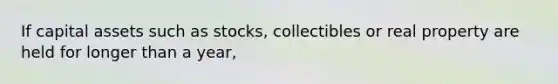 If capital assets such as stocks, collectibles or real property are held for longer than a year,