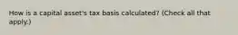 How is a capital asset's tax basis calculated? (Check all that apply.)