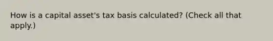 How is a capital asset's tax basis calculated? (Check all that apply.)