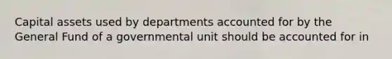 Capital assets used by departments accounted for by the General Fund of a governmental unit should be accounted for in