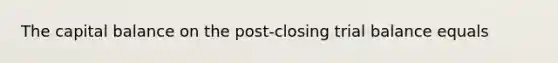 The capital balance on the post-closing trial balance equals