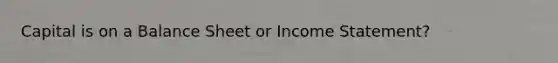 Capital is on a Balance Sheet or Income Statement?