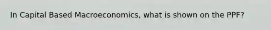 In Capital Based Macroeconomics, what is shown on the PPF?